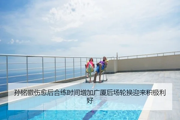 孙铭徽伤愈后合练时间增加广厦后场轮换迎来积极利好 - UFC