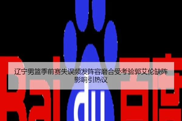 辽宁男篮季前赛失误频发阵容磨合受考验郭艾伦缺阵影响引热议 - UFC
