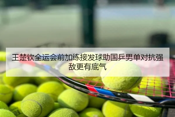 王楚钦全运会前加练接发球助国乒男单对抗强敌更有底气